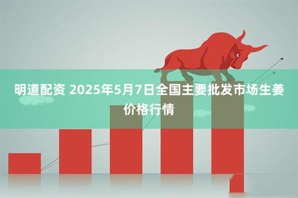 明道配资 2025年5月7日全国主要批发市场生姜价格行情