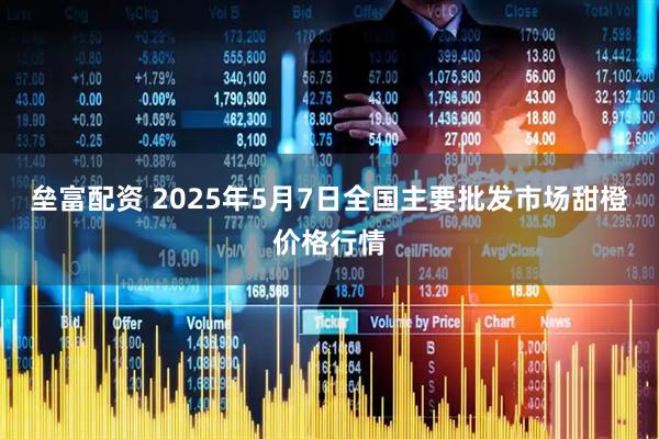 垒富配资 2025年5月7日全国主要批发市场甜橙价格行情