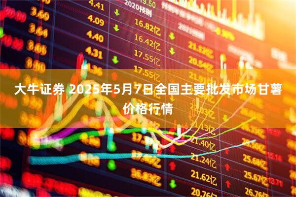 大牛证券 2025年5月7日全国主要批发市场甘薯价格行情