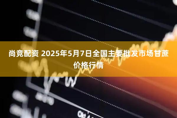 尚竞配资 2025年5月7日全国主要批发市场甘蔗价格行情