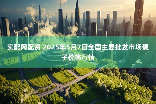 实配网配资 2025年5月7日全国主要批发市场瓠子价格行情