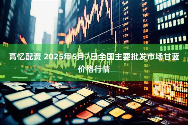 高忆配资 2025年5月7日全国主要批发市场甘蓝价格行情