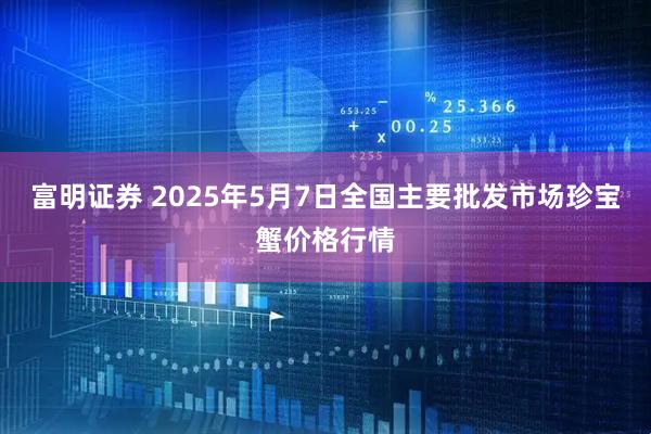 富明证券 2025年5月7日全国主要批发市场珍宝蟹价格行情