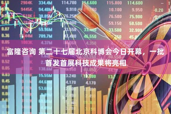 富隆咨询 第二十七届北京科博会今日开幕，一批首发首展科技成果将亮相