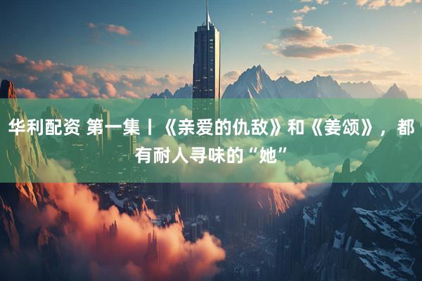 华利配资 第一集丨《亲爱的仇敌》和《姜颂》，都有耐人寻味的“她”
