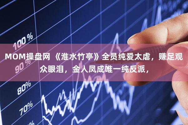 MOM操盘网 《淮水竹亭》全员纯爱太虐，赚足观众眼泪，金人凤成唯一纯反派，