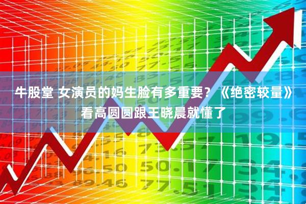牛股堂 女演员的妈生脸有多重要？《绝密较量》看高圆圆跟王晓晨就懂了