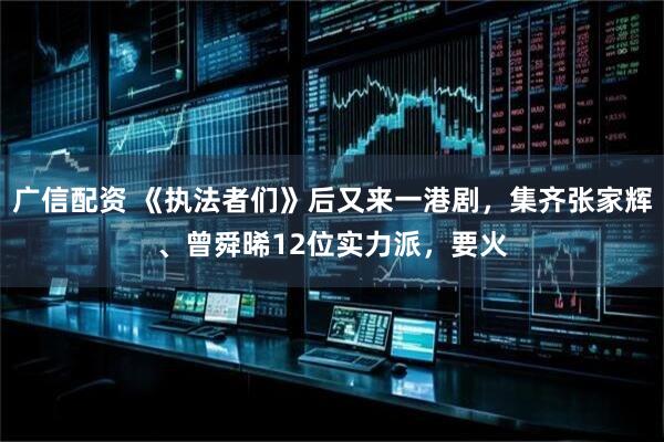 广信配资 《执法者们》后又来一港剧，集齐张家辉、曾舜晞12位实力派，要火