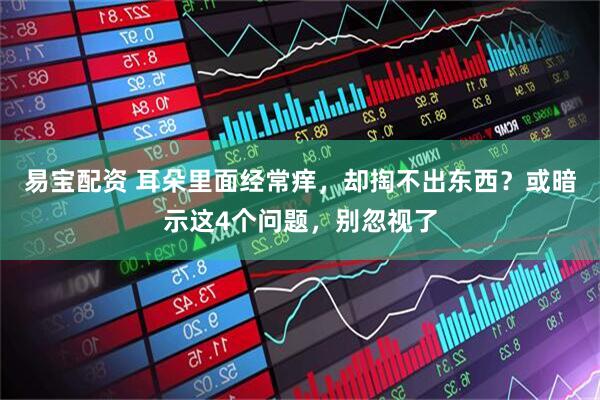 易宝配资 耳朵里面经常痒，却掏不出东西？或暗示这4个问题，别忽视了
