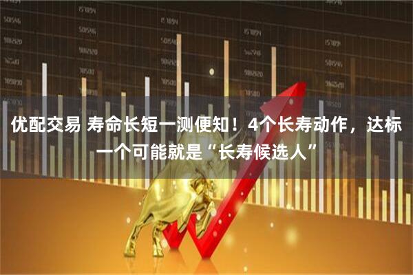 优配交易 寿命长短一测便知！4个长寿动作，达标一个可能就是“长寿候选人”