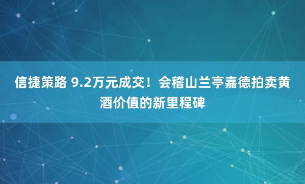 信捷策路 9.2万元成交！会稽山兰亭嘉德拍卖黄酒价值的新里程碑