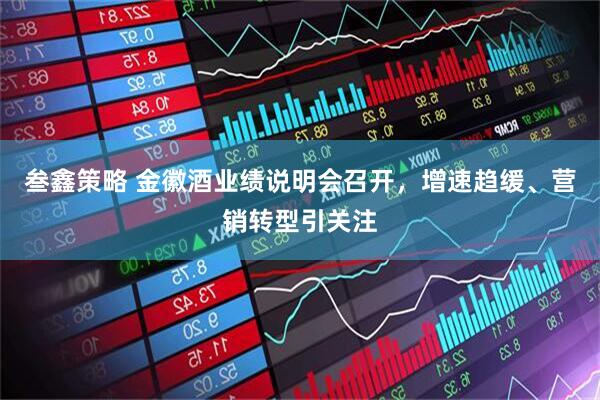 叁鑫策略 金徽酒业绩说明会召开，增速趋缓、营销转型引关注
