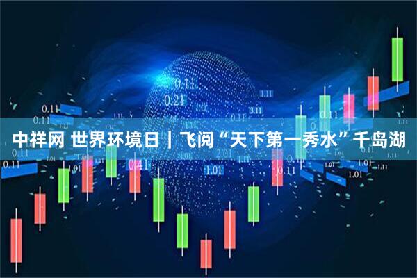 中祥网 世界环境日｜飞阅“天下第一秀水”千岛湖
