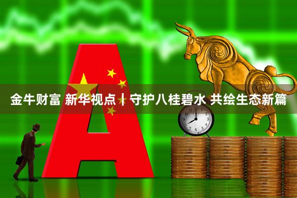 金牛财富 新华视点｜守护八桂碧水 共绘生态新篇