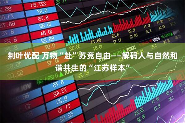 荆叶优配 万物“赴”苏竞自由——解码人与自然和谐共生的“江苏样本”