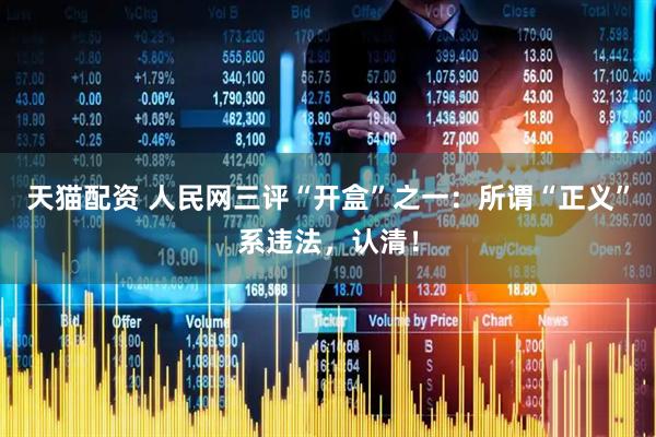 天猫配资 人民网三评“开盒”之一：所谓“正义”系违法，认清！