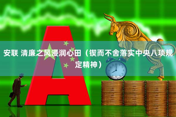 安联 清廉之风浸润心田（锲而不舍落实中央八项规定精神）