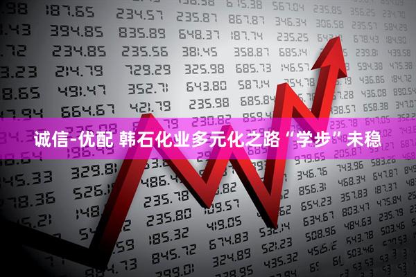 诚信-优配 韩石化业多元化之路“学步”未稳