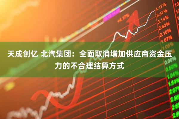 天成创亿 北汽集团：全面取消增加供应商资金压力的不合理结算方式