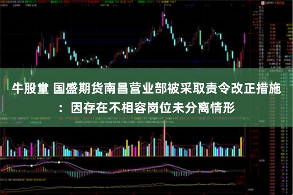 牛股堂 国盛期货南昌营业部被采取责令改正措施：因存在不相容岗位未分离情形
