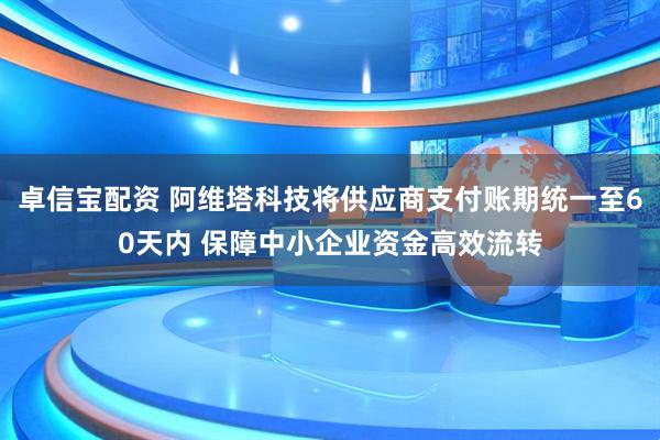 卓信宝配资 阿维塔科技将供应商支付账期统一至60天内 保障中小企业资金高效流转