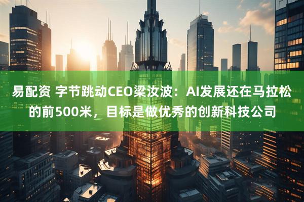 易配资 字节跳动CEO梁汝波：AI发展还在马拉松的前500米，目标是做优秀的创新科技公司
