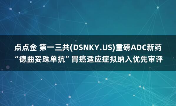 点点金 第一三共(DSNKY.US)重磅ADC新药“德曲妥珠单抗”胃癌适应症拟纳入优先审评