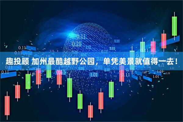 趣投顾 加州最酷越野公园，单凭美景就值得一去！
