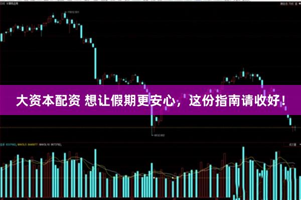 大资本配资 想让假期更安心，这份指南请收好！