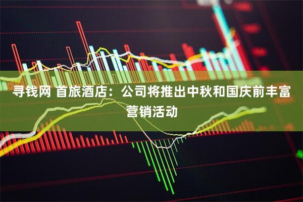 寻钱网 首旅酒店：公司将推出中秋和国庆前丰富营销活动