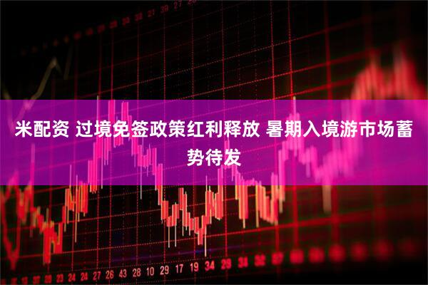 米配资 过境免签政策红利释放 暑期入境游市场蓄势待发