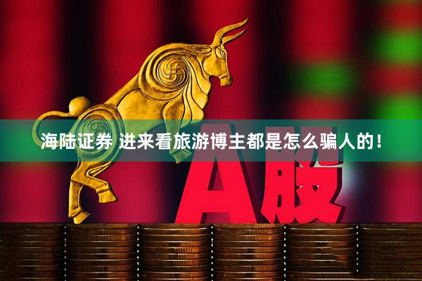 海陆证券 进来看旅游博主都是怎么骗人的！