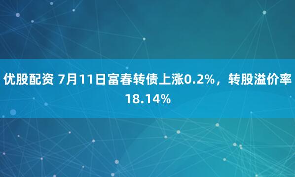 优股配资 7月11日富春转债上涨0.2%，转股溢价率18.14%