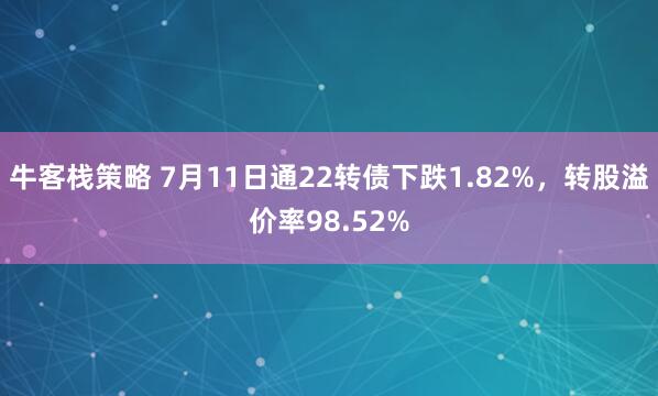 牛客栈策略 7月11日通22转债下跌1.82%，转股溢价率98.52%