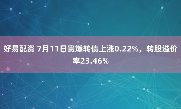 好易配资 7月11日贵燃转债上涨0.22%，转股溢价率23.46%