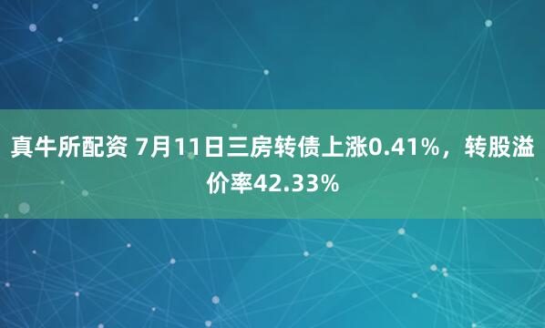 真牛所配资 7月11日三房转债上涨0.41%，转股溢价率42.33%