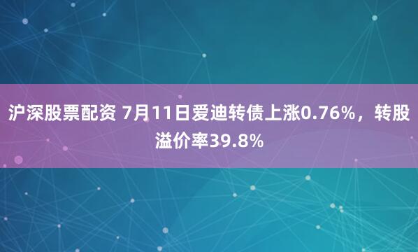 沪深股票配资 7月11日爱迪转债上涨0.76%，转股溢价率39.8%