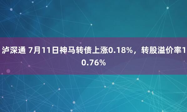 泸深通 7月11日神马转债上涨0.18%，转股溢价率10.76%