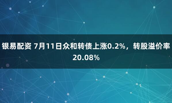银易配资 7月11日众和转债上涨0.2%，转股溢价率20.08%