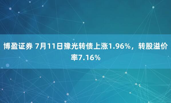 博盈证券 7月11日豫光转债上涨1.96%，转股溢价率7.16%