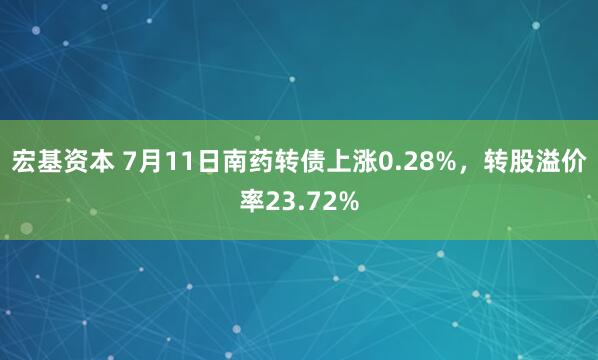 宏基资本 7月11日南药转债上涨0.28%，转股溢价率23.72%