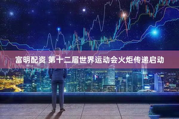 富明配资 第十二届世界运动会火炬传递启动