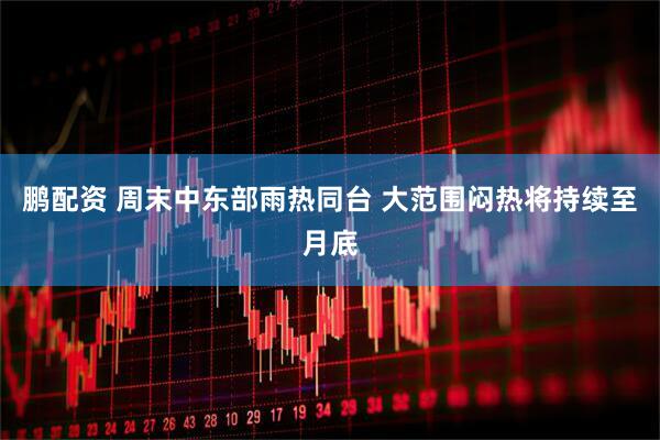 鹏配资 周末中东部雨热同台 大范围闷热将持续至月底