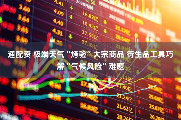 速配资 极端天气“烤验”大宗商品 衍生品工具巧解“气候风险”难题