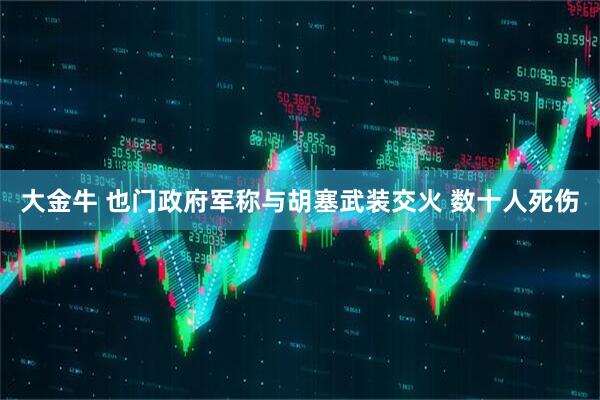 大金牛 也门政府军称与胡塞武装交火 数十人死伤