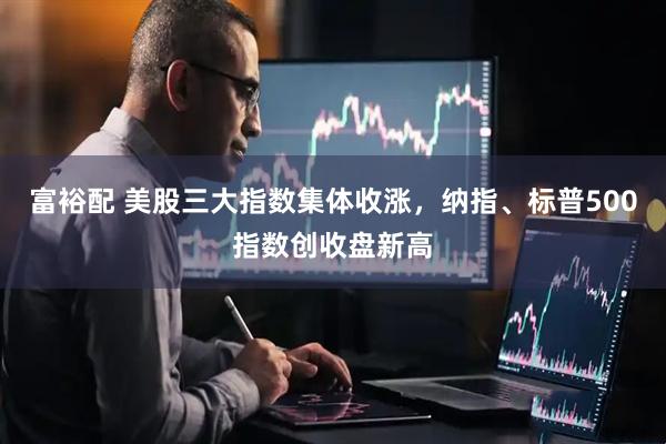 富裕配 美股三大指数集体收涨，纳指、标普500指数创收盘新高