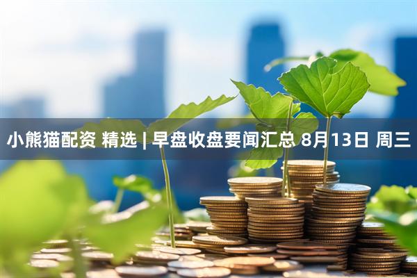 小熊猫配资 精选 | 早盘收盘要闻汇总 8月13日 周三