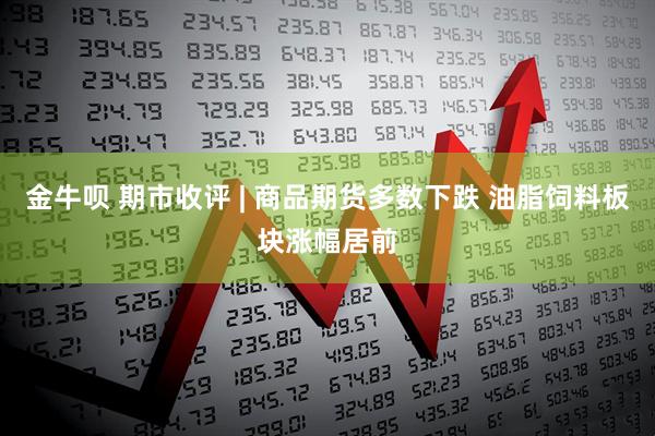 金牛呗 期市收评 | 商品期货多数下跌 油脂饲料板块涨幅居前