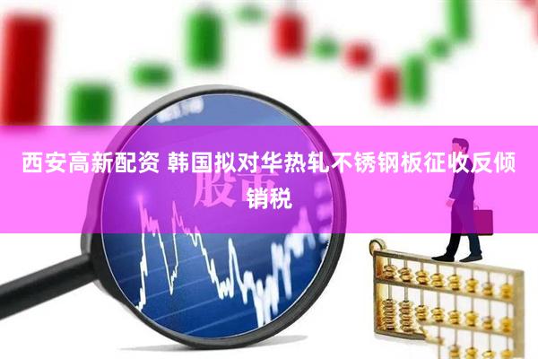 西安高新配资 韩国拟对华热轧不锈钢板征收反倾销税