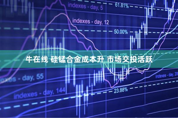 牛在线 硅锰合金成本升 市场交投活跃